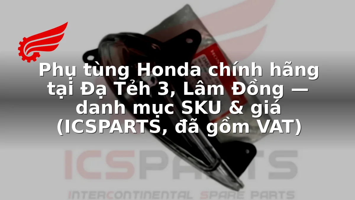 Phụ tùng Honda chính hãng tại Đạ Tẻh 3, Lâm Đồng — danh mục SKU & giá (ICSPARTS, đã gồm VAT)