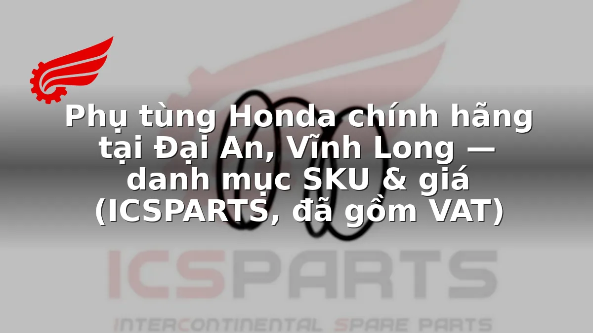 Phụ tùng Honda chính hãng tại Đại An, Vĩnh Long — danh mục SKU & giá (ICSPARTS, đã gồm VAT)