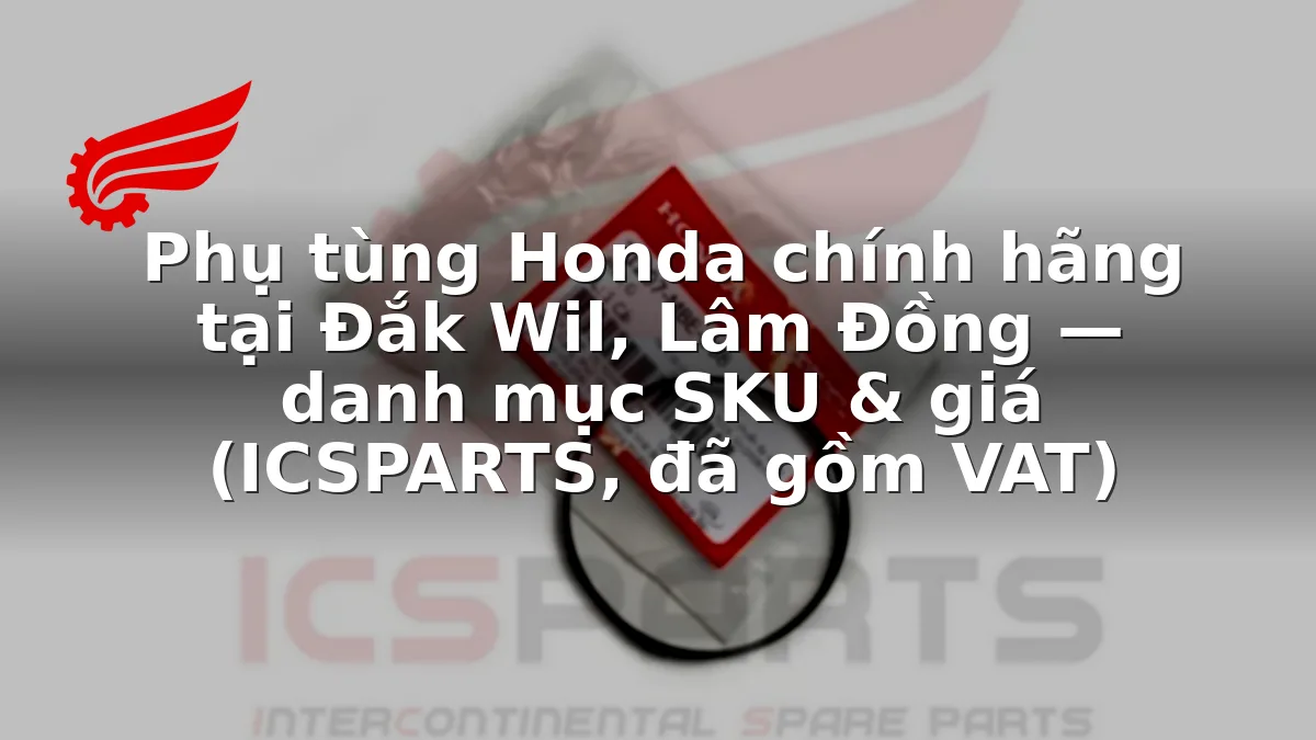 Phụ tùng Honda chính hãng tại Đắk Wil, Lâm Đồng — danh mục SKU & giá (ICSPARTS, đã gồm VAT)