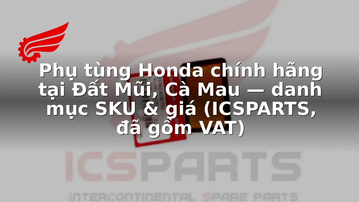 Phụ tùng Honda chính hãng tại Đất Mũi, Cà Mau — danh mục SKU & giá (ICSPARTS, đã gồm VAT)