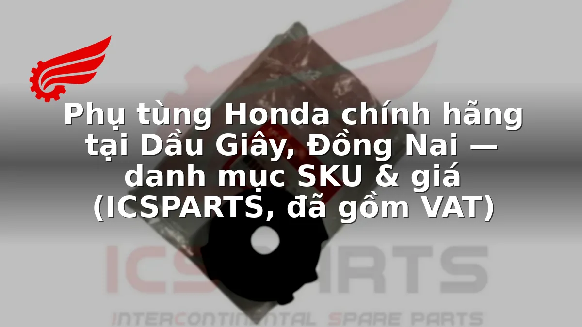 Phụ tùng Honda chính hãng tại Dầu Giây, Đồng Nai — danh mục SKU & giá (ICSPARTS, đã gồm VAT)