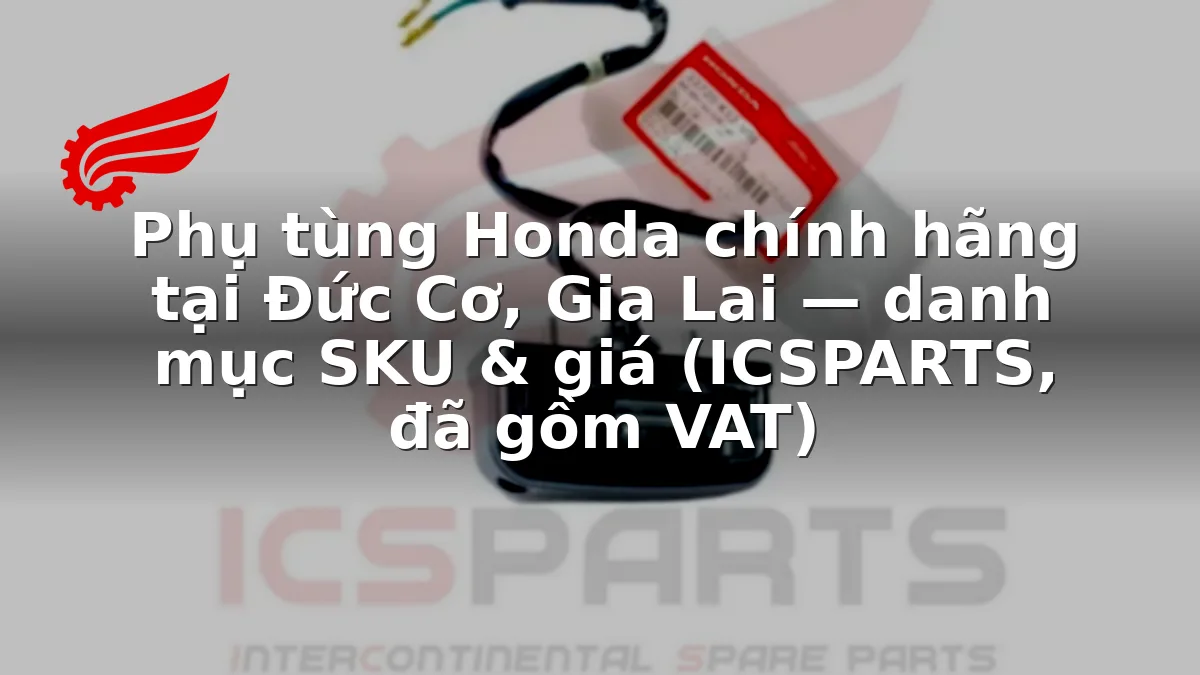 Phụ tùng Honda chính hãng tại Đức Cơ, Gia Lai — danh mục SKU & giá (ICSPARTS, đã gồm VAT)