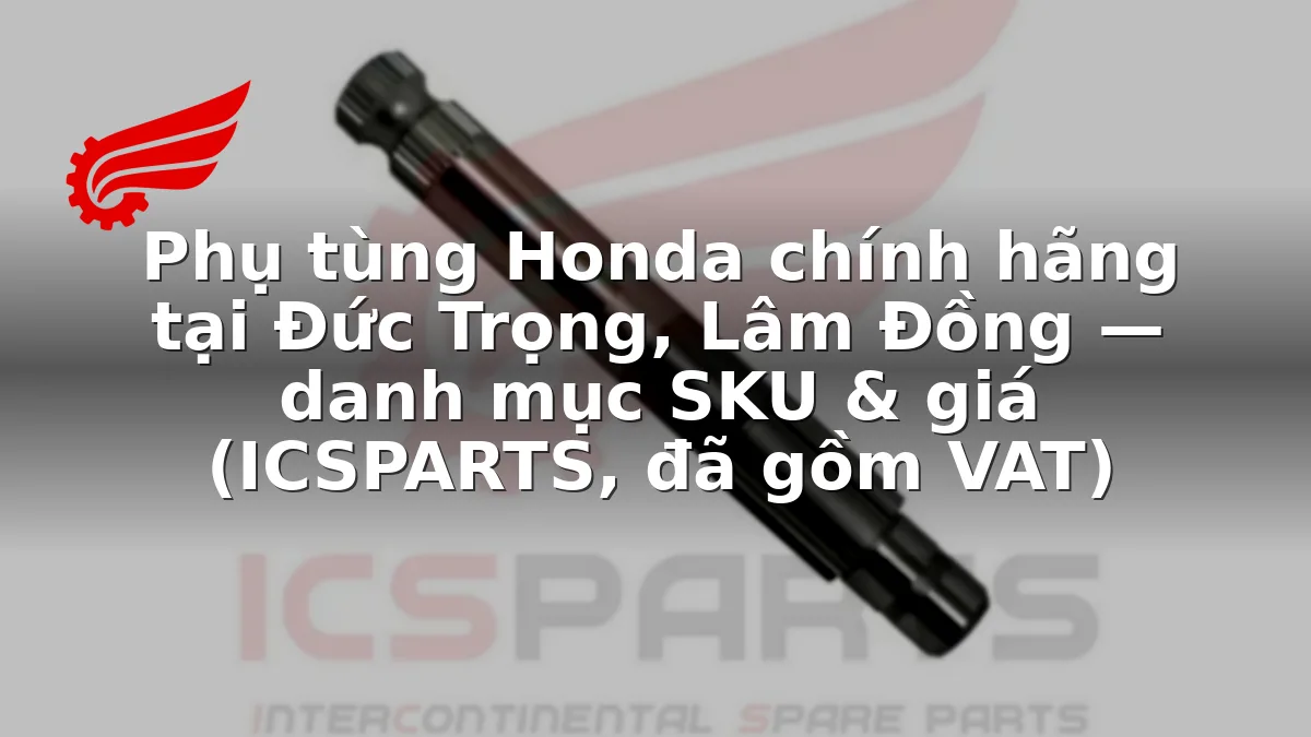 Phụ tùng Honda chính hãng tại Đức Trọng, Lâm Đồng — danh mục SKU & giá (ICSPARTS, đã gồm VAT)