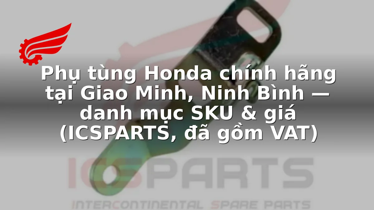 Phụ tùng Honda chính hãng tại Giao Minh, Ninh Bình — danh mục SKU & giá (ICSPARTS, đã gồm VAT)