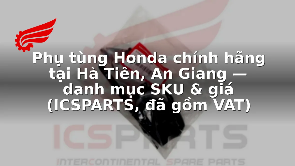 Phụ tùng Honda chính hãng tại Hà Tiên, An Giang — danh mục SKU & giá (ICSPARTS, đã gồm VAT)