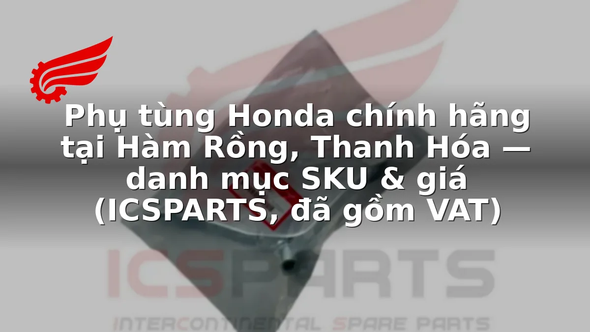 Phụ tùng Honda chính hãng tại Hàm Rồng, Thanh Hóa — danh mục SKU & giá (ICSPARTS, đã gồm VAT)