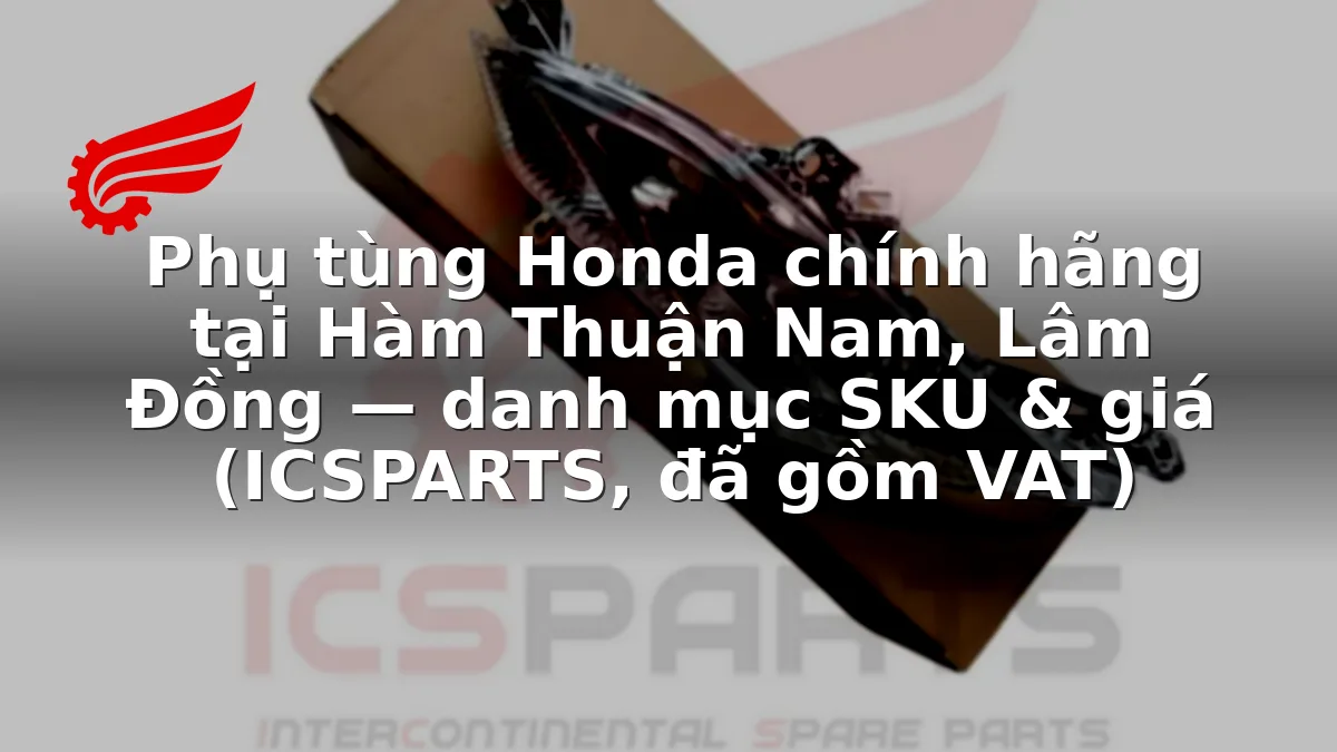 Phụ tùng Honda chính hãng tại Hàm Thuận Nam, Lâm Đồng — danh mục SKU & giá (ICSPARTS, đã gồm VAT)