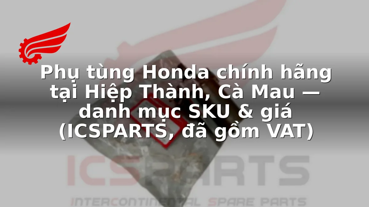 Phụ tùng Honda chính hãng tại Hiệp Thành, Cà Mau — danh mục SKU & giá (ICSPARTS, đã gồm VAT)