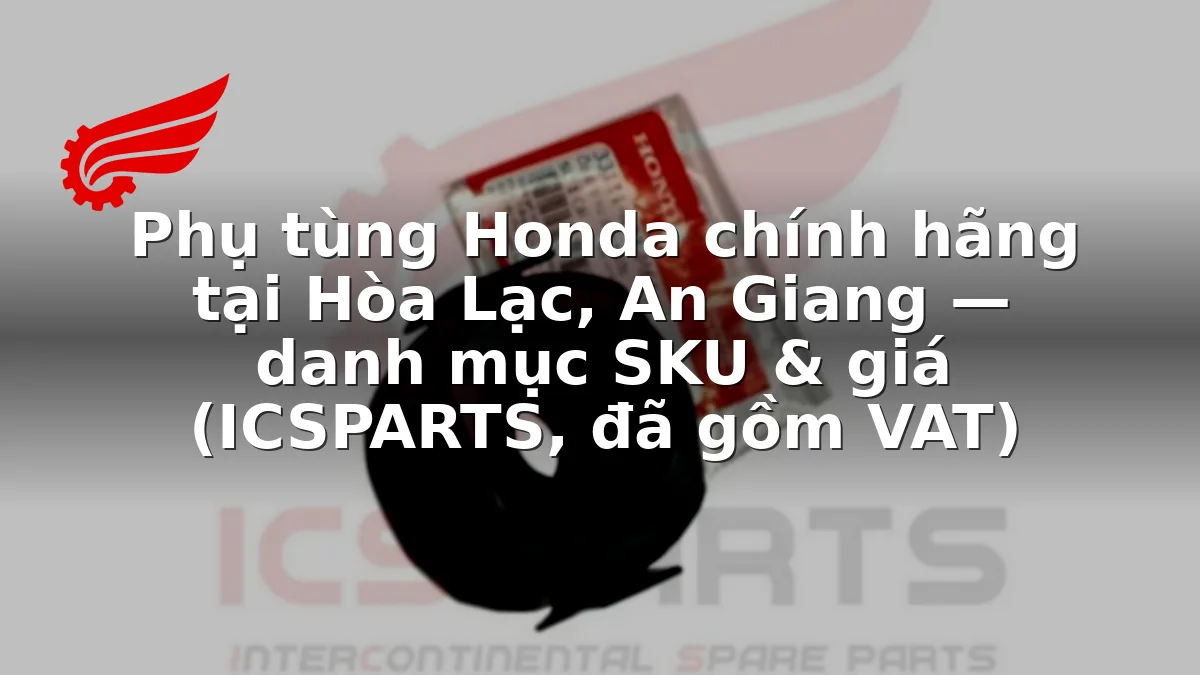 Phụ tùng Honda chính hãng tại Hòa Lạc, An Giang — danh mục SKU & giá (ICSPARTS, đã gồm VAT)