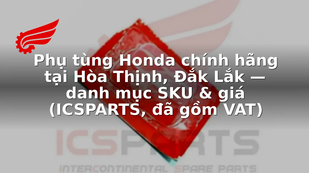 Phụ tùng Honda chính hãng tại Hòa Thịnh, Đắk Lắk — danh mục SKU & giá (ICSPARTS, đã gồm VAT)