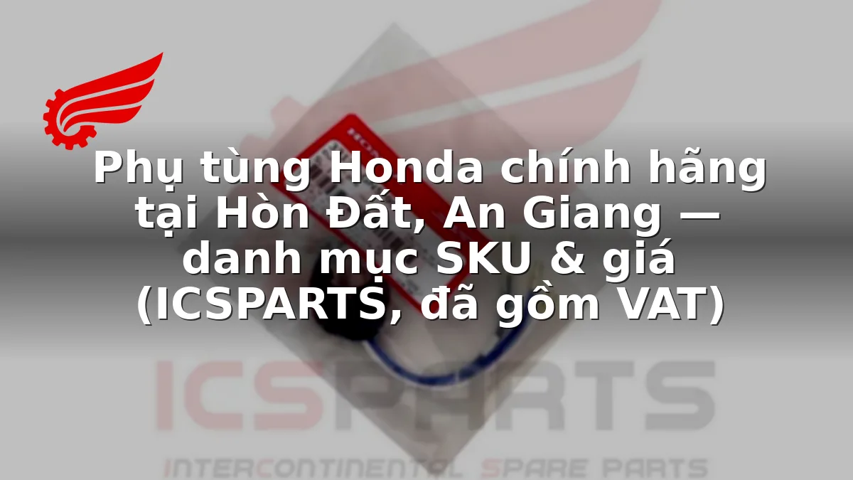Phụ tùng Honda chính hãng tại Hòn Đất, An Giang — danh mục SKU & giá (ICSPARTS, đã gồm VAT)