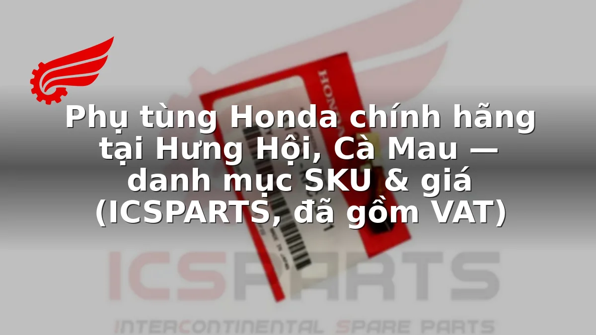 Phụ tùng Honda chính hãng tại Hưng Hội, Cà Mau — danh mục SKU & giá (ICSPARTS, đã gồm VAT)