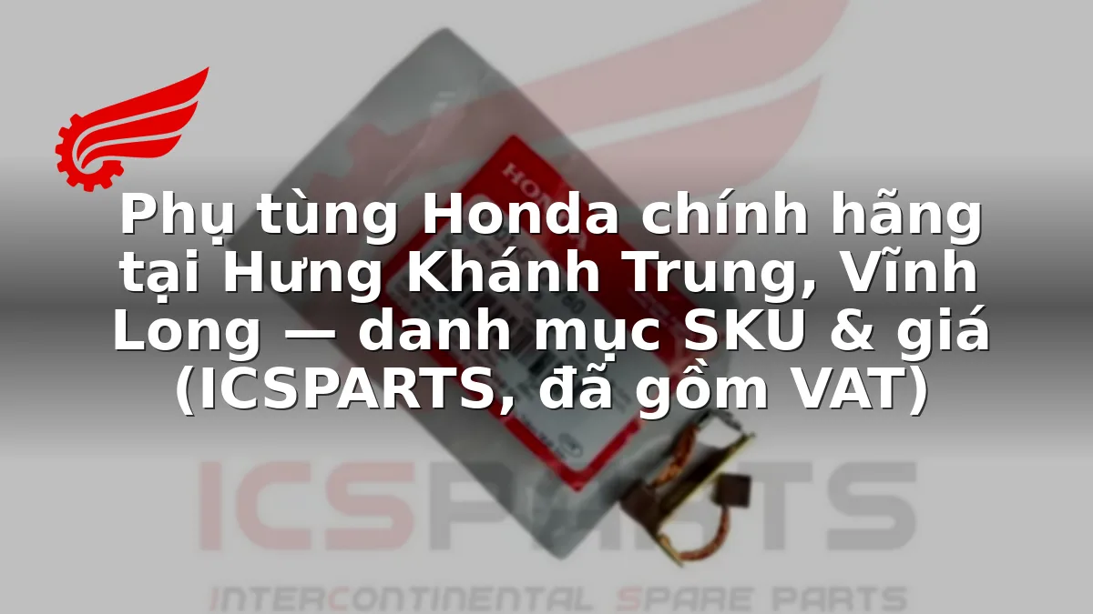 Phụ tùng Honda chính hãng tại Hưng Khánh Trung, Vĩnh Long — danh mục SKU & giá (ICSPARTS, đã gồm VAT)