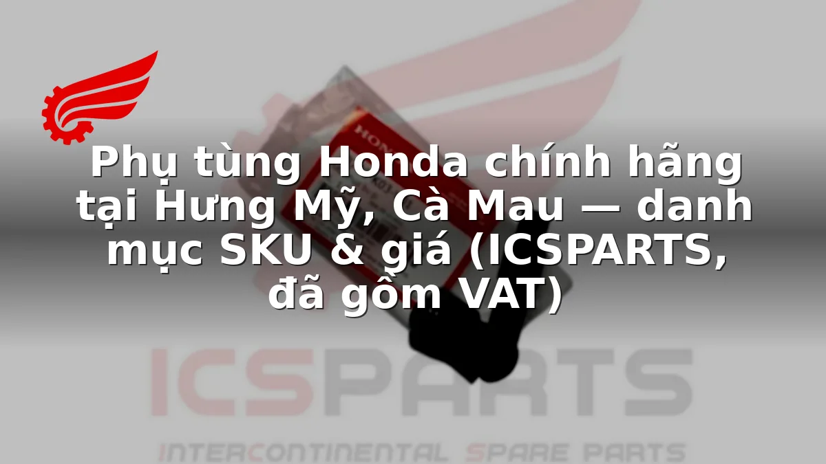 Phụ tùng Honda chính hãng tại Hưng Mỹ, Cà Mau — danh mục SKU & giá (ICSPARTS, đã gồm VAT)