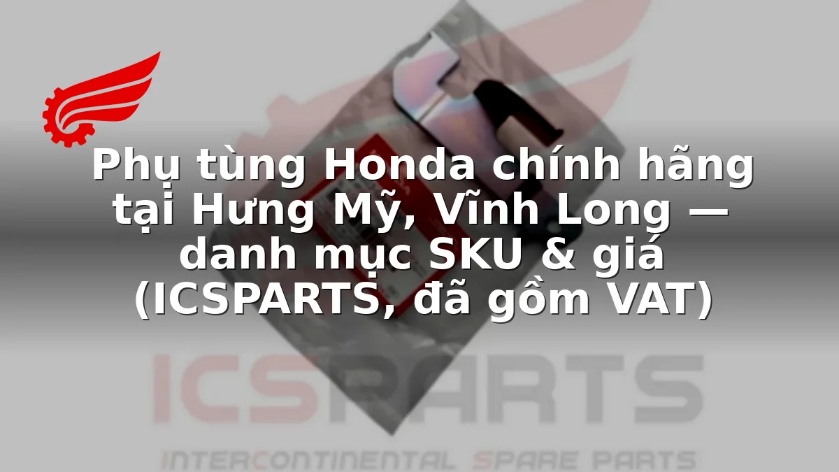 Phụ tùng Honda chính hãng tại Hưng Mỹ, Vĩnh Long — danh mục SKU & giá (ICSPARTS, đã gồm VAT)