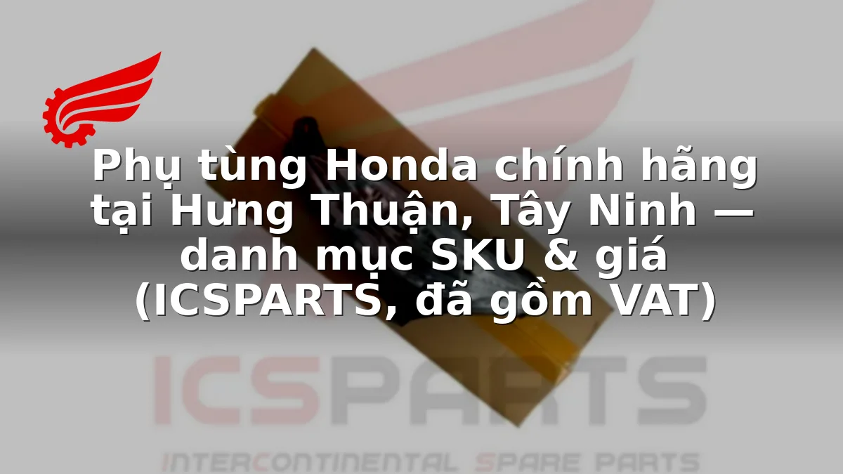 Phụ tùng Honda chính hãng tại Hưng Thuận, Tây Ninh — danh mục SKU & giá (ICSPARTS, đã gồm VAT)