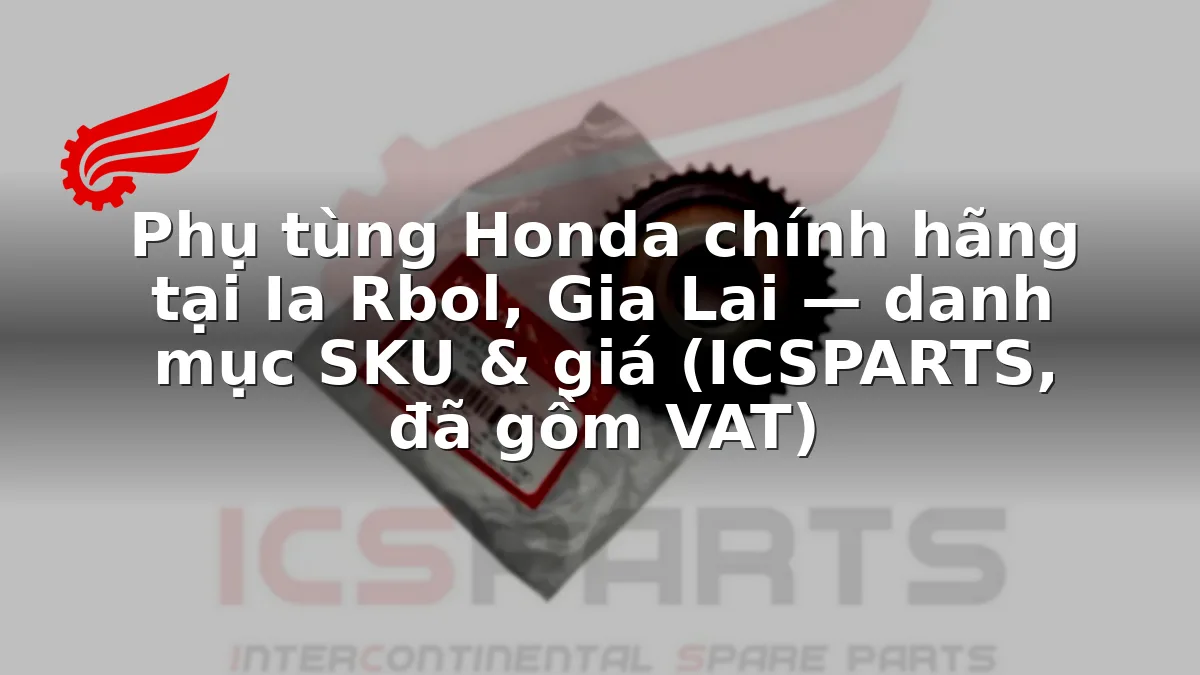Phụ tùng Honda chính hãng tại Ia Rbol, Gia Lai — danh mục SKU & giá (ICSPARTS, đã gồm VAT)