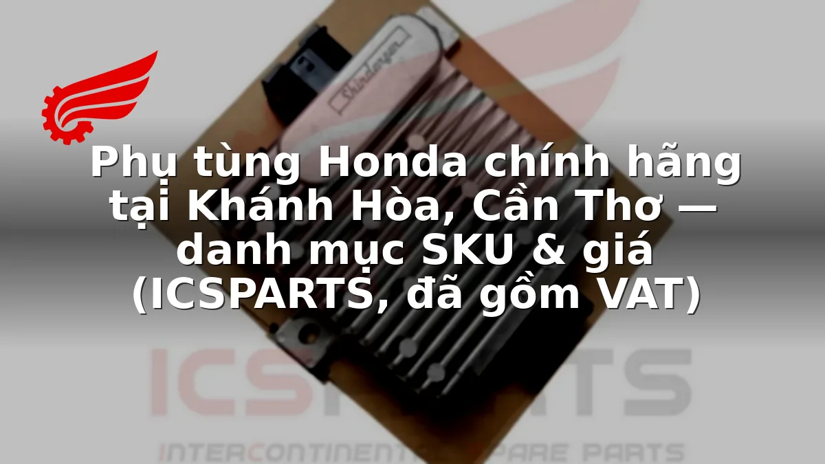 Phụ tùng Honda chính hãng tại Khánh Hòa, Cần Thơ — danh mục SKU & giá (ICSPARTS, đã gồm VAT)