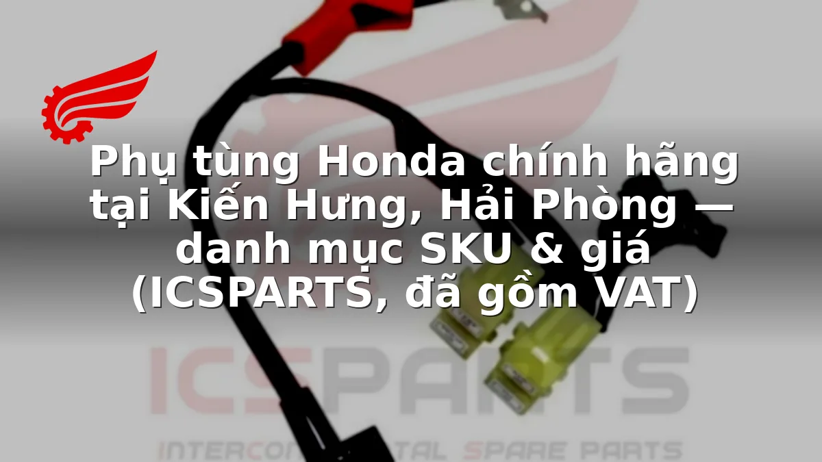 Phụ tùng Honda chính hãng tại Kiến Hưng, Hải Phòng — danh mục SKU & giá (ICSPARTS, đã gồm VAT)