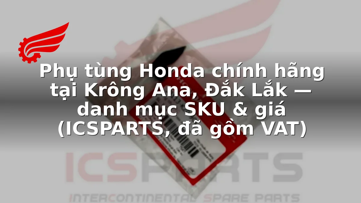 Phụ tùng Honda chính hãng tại Krông Ana, Đắk Lắk — danh mục SKU & giá (ICSPARTS, đã gồm VAT)