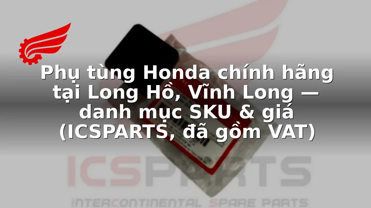 Phụ tùng Honda chính hãng tại Long Hồ, Vĩnh Long — danh mục SKU & giá (ICSPARTS, đã gồm VAT)