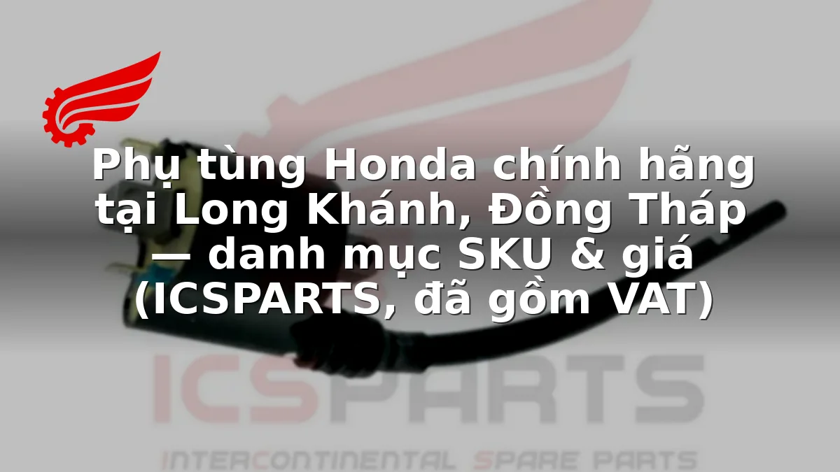 Phụ tùng Honda chính hãng tại Long Khánh, Đồng Tháp — danh mục SKU & giá (ICSPARTS, đã gồm VAT)
