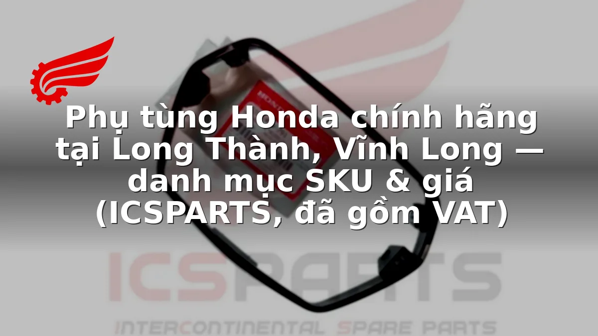Phụ tùng Honda chính hãng tại Long Thành, Vĩnh Long — danh mục SKU & giá (ICSPARTS, đã gồm VAT)