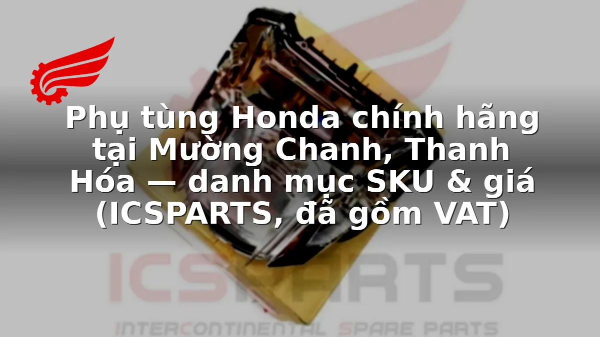 Phụ tùng Honda chính hãng tại Mường Chanh, Thanh Hóa — danh mục SKU & giá (ICSPARTS, đã gồm VAT)