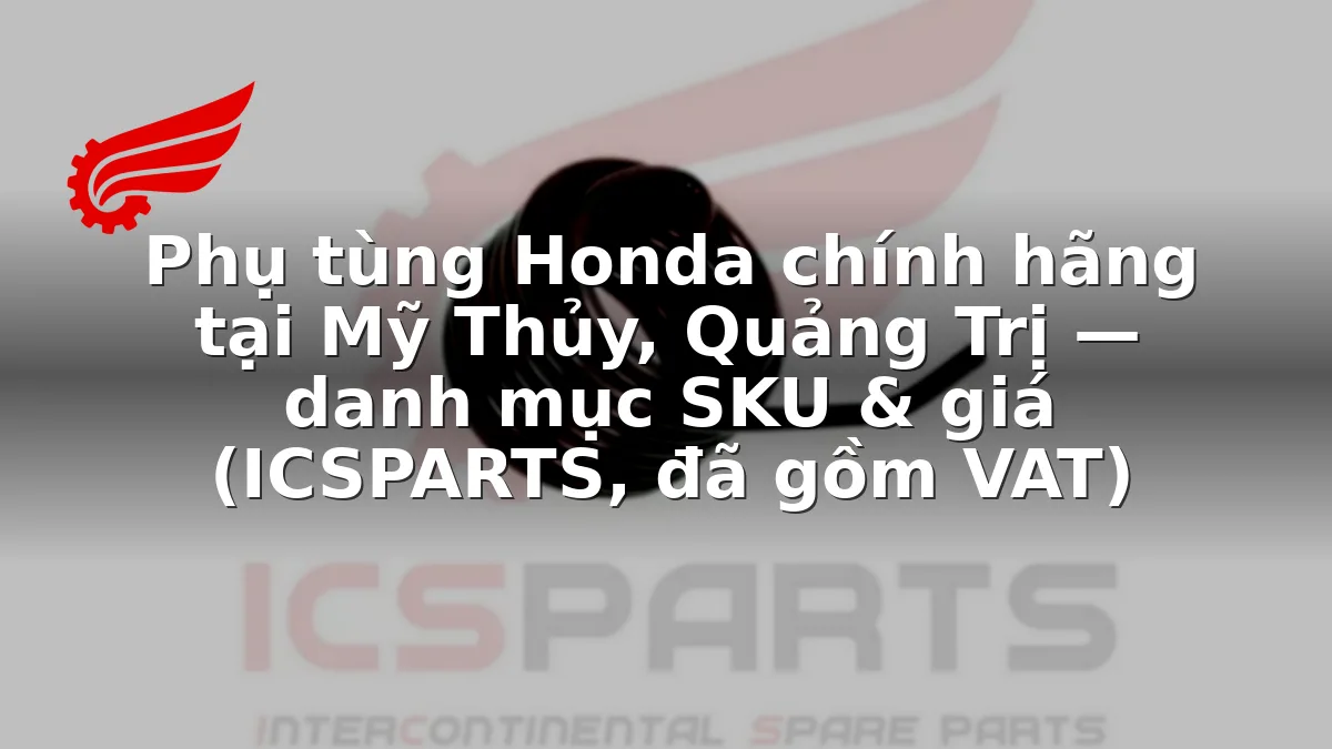 Phụ tùng Honda chính hãng tại Mỹ Thủy, Quảng Trị — danh mục SKU & giá (ICSPARTS, đã gồm VAT)