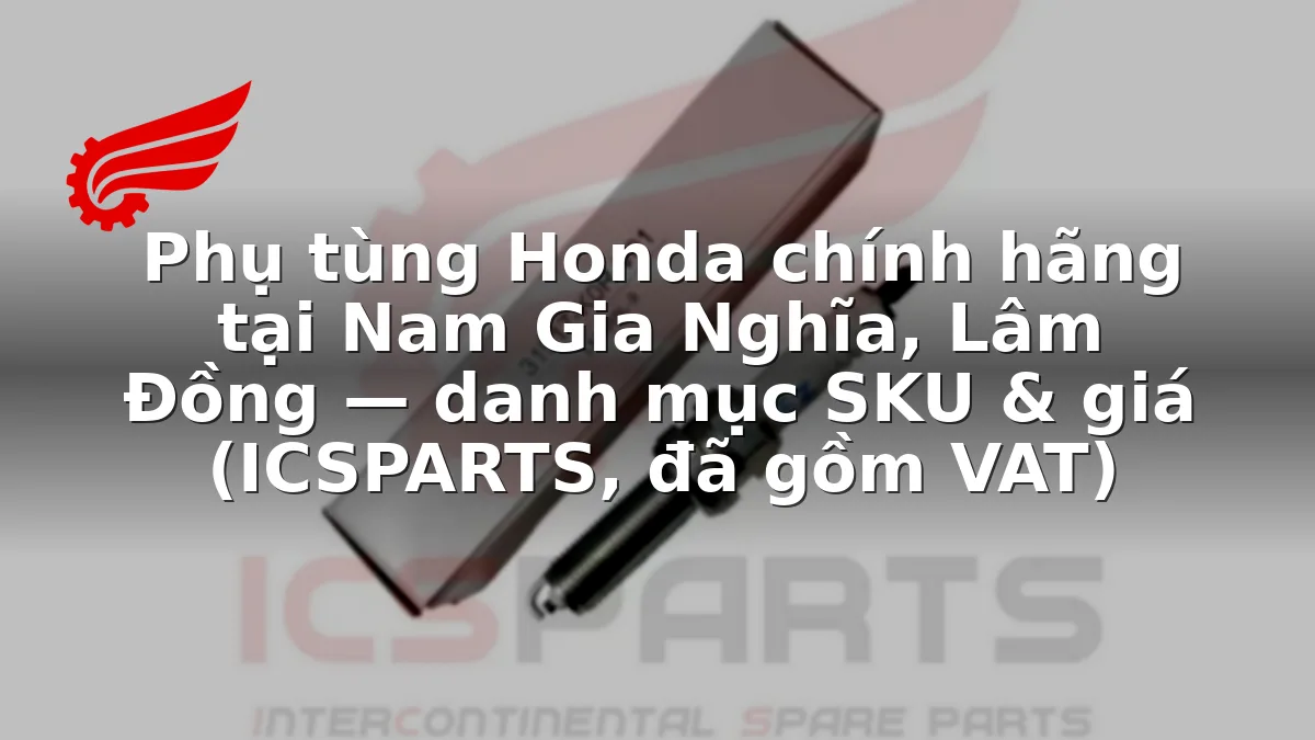 Phụ tùng Honda chính hãng tại Nam Gia Nghĩa, Lâm Đồng — danh mục SKU & giá (ICSPARTS, đã gồm VAT)