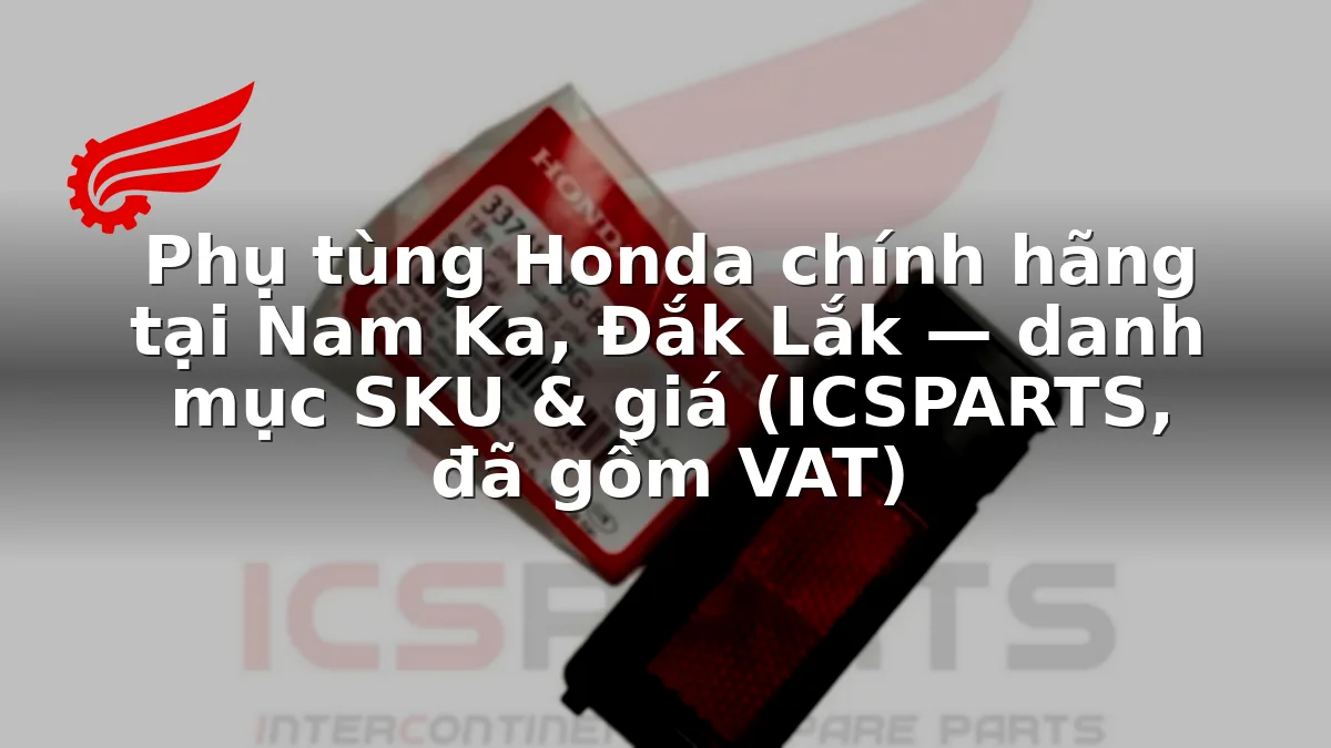 Phụ tùng Honda chính hãng tại Nam Ka, Đắk Lắk — danh mục SKU & giá (ICSPARTS, đã gồm VAT)