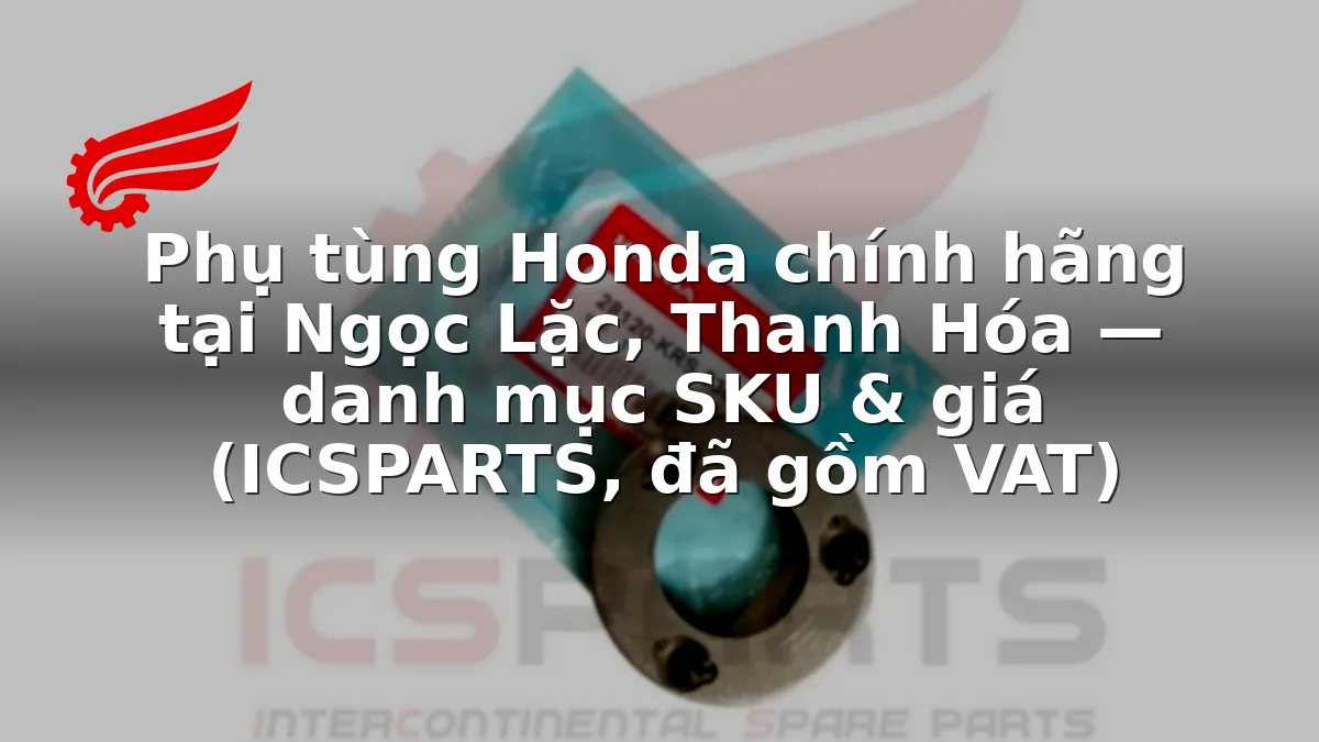 Phụ tùng Honda chính hãng tại Ngọc Lặc, Thanh Hóa — danh mục SKU & giá (ICSPARTS, đã gồm VAT)