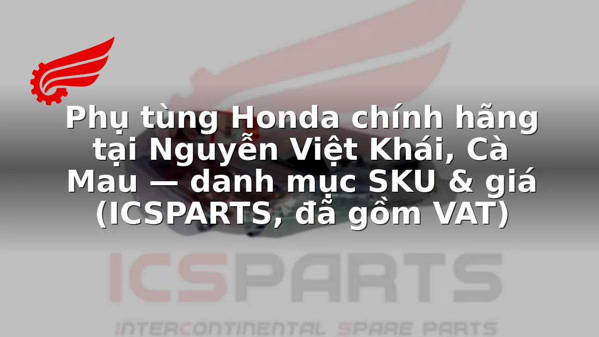 Phụ tùng Honda chính hãng tại Nguyễn Việt Khái, Cà Mau — danh mục SKU & giá (ICSPARTS, đã gồm VAT)
