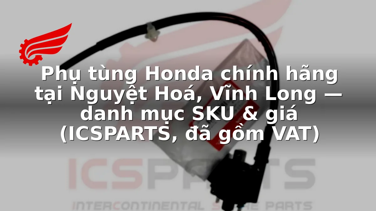 Phụ tùng Honda chính hãng tại Nguyệt Hoá, Vĩnh Long — danh mục SKU & giá (ICSPARTS, đã gồm VAT)