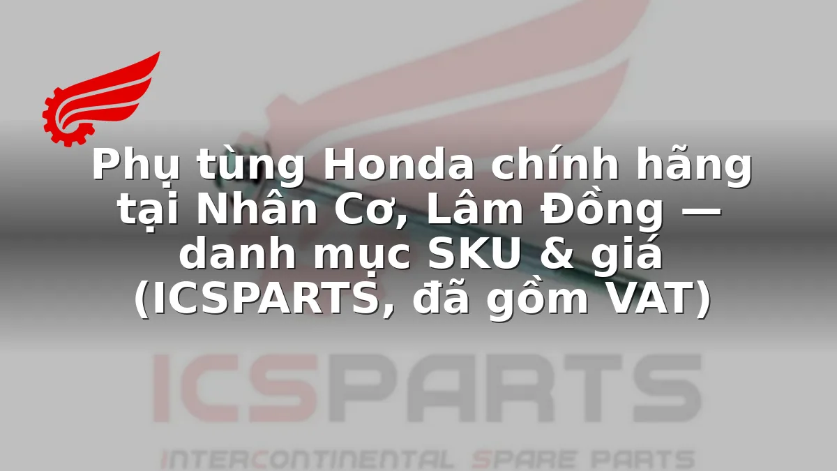 Phụ tùng Honda chính hãng tại Nhân Cơ, Lâm Đồng — danh mục SKU & giá (ICSPARTS, đã gồm VAT)