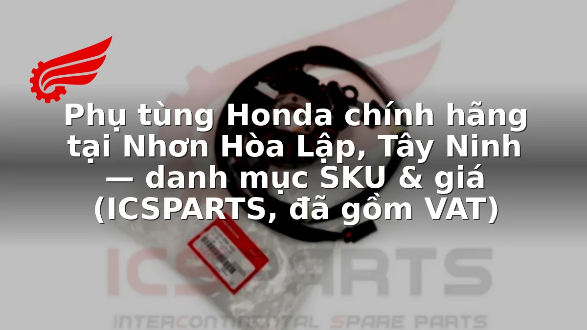 Phụ tùng Honda chính hãng tại Nhơn Hòa Lập, Tây Ninh — danh mục SKU & giá (ICSPARTS, đã gồm VAT)