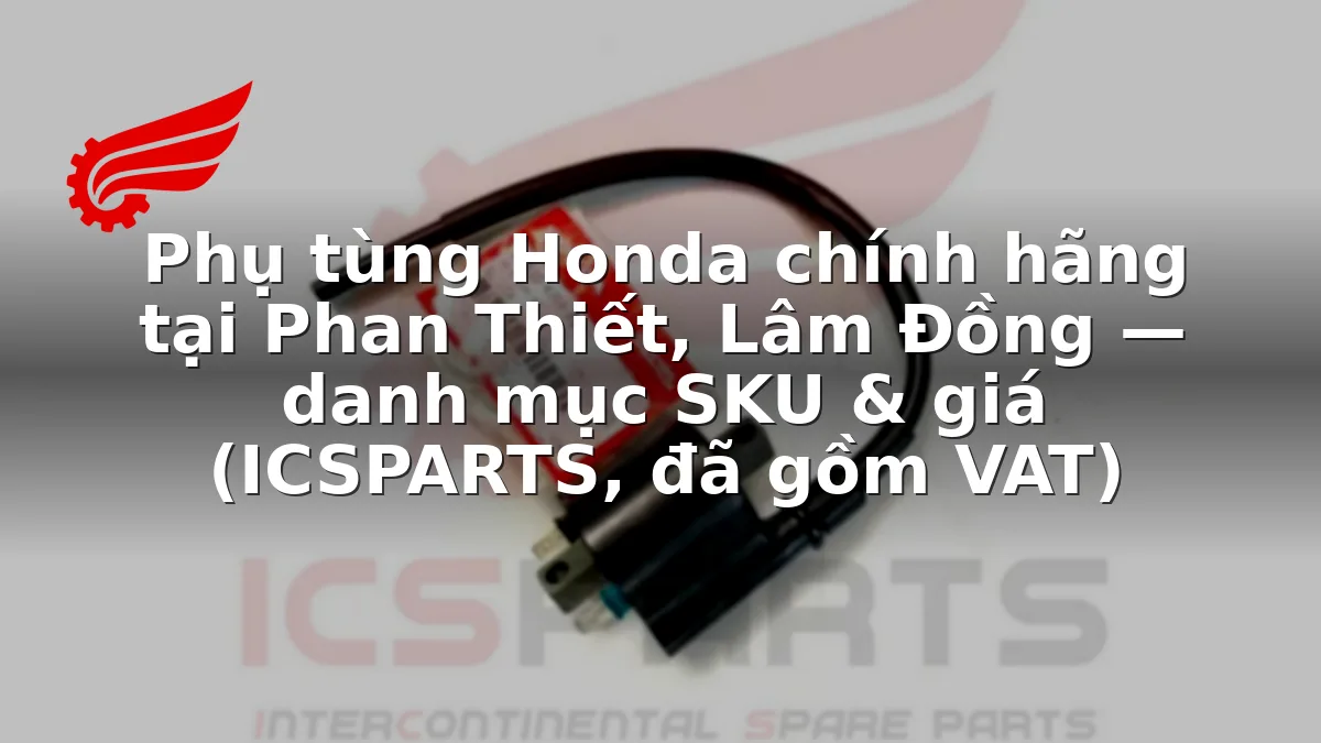 Phụ tùng Honda chính hãng tại Phan Thiết, Lâm Đồng — danh mục SKU & giá (ICSPARTS, đã gồm VAT)