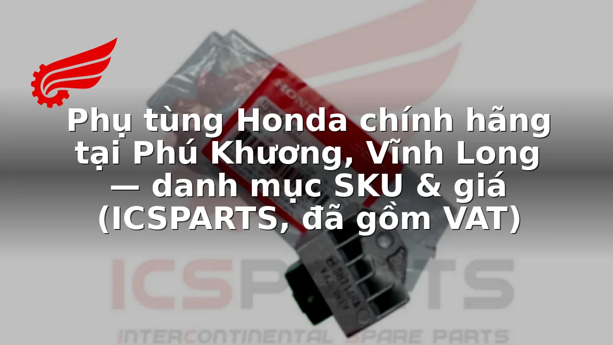 Phụ tùng Honda chính hãng tại Phú Khương, Vĩnh Long — danh mục SKU & giá (ICSPARTS, đã gồm VAT)