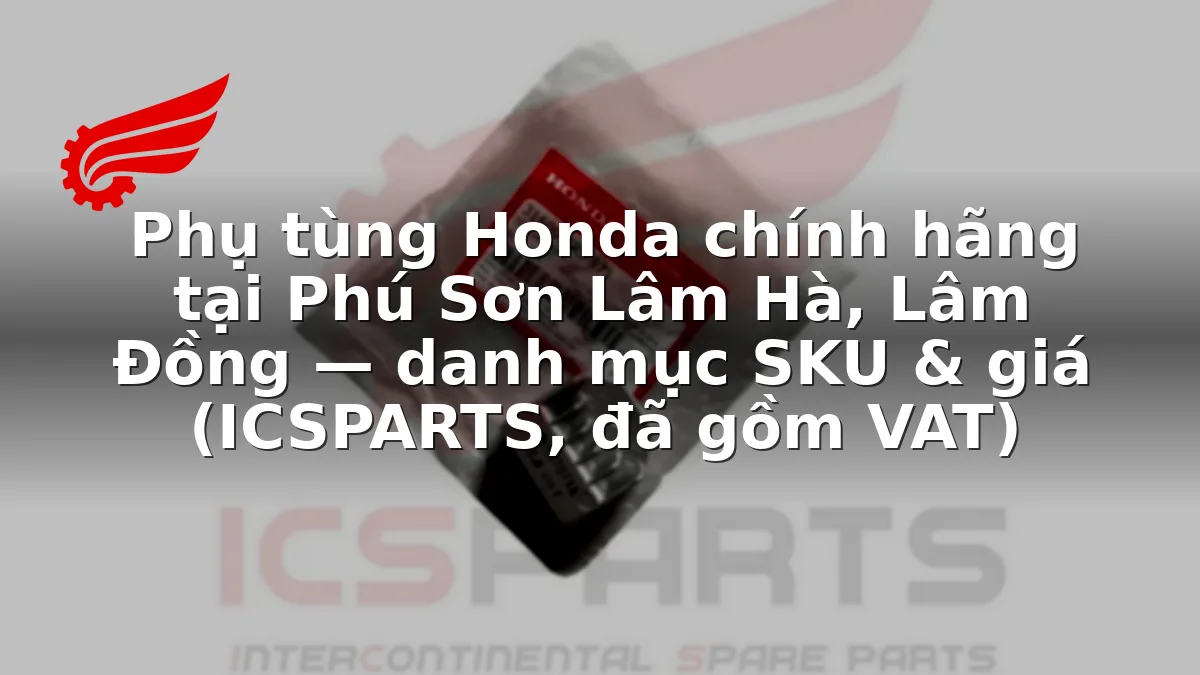 Phụ tùng Honda chính hãng tại Phú Sơn Lâm Hà, Lâm Đồng — danh mục SKU & giá (ICSPARTS, đã gồm VAT)