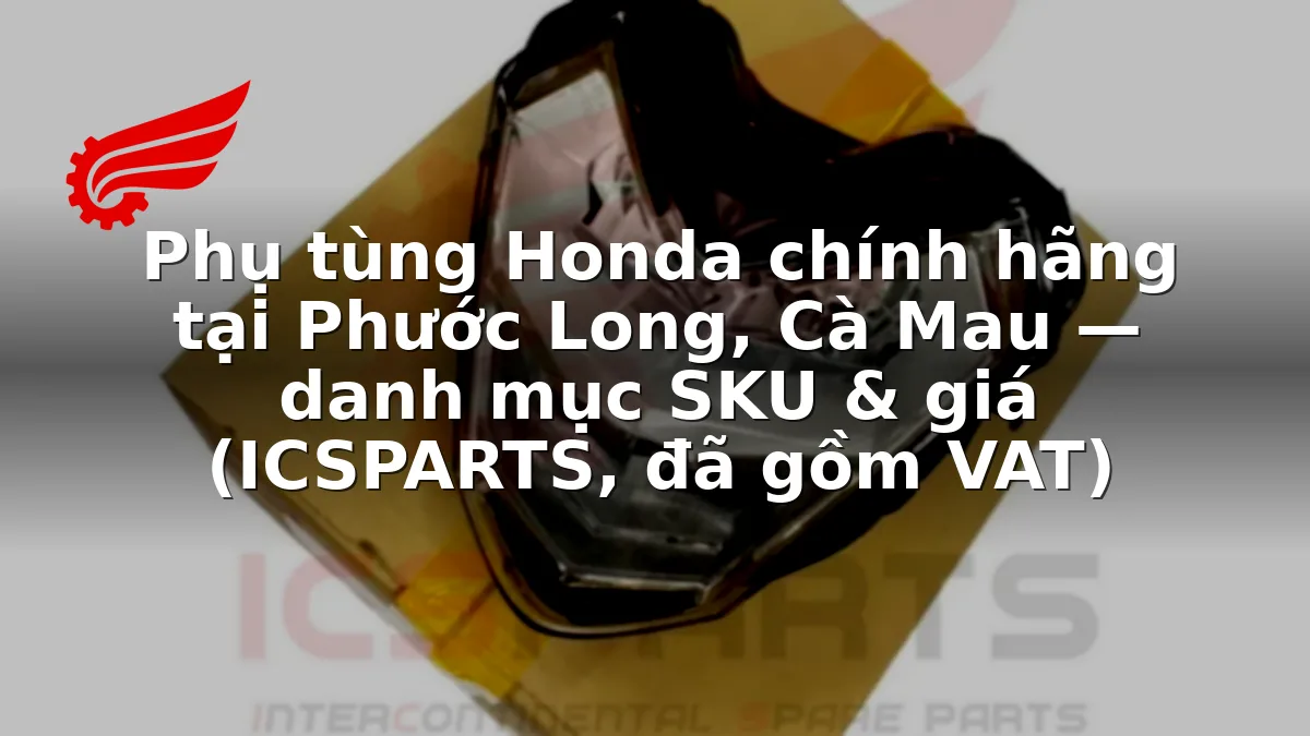 Phụ tùng Honda chính hãng tại Phước Long, Cà Mau — danh mục SKU & giá (ICSPARTS, đã gồm VAT)