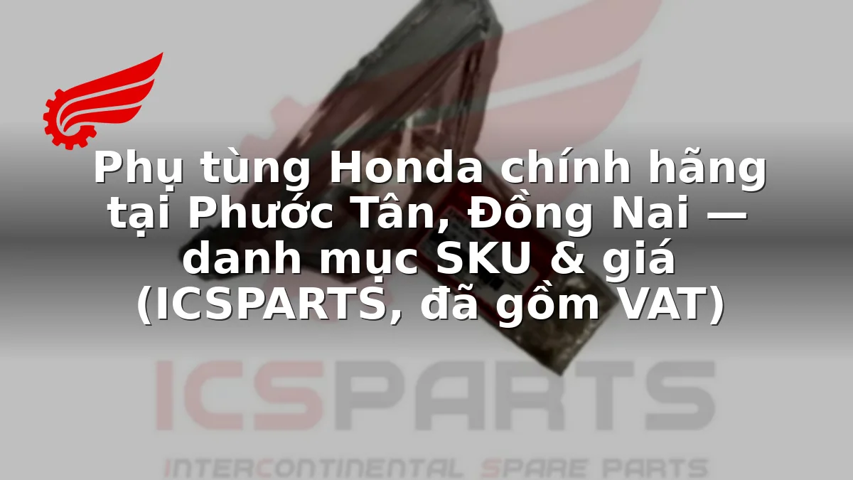 Phụ tùng Honda chính hãng tại Phước Tân, Đồng Nai — danh mục SKU & giá (ICSPARTS, đã gồm VAT)