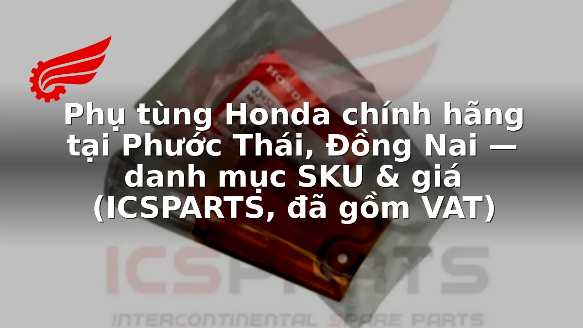 Phụ tùng Honda chính hãng tại Phước Thái, Đồng Nai — danh mục SKU & giá (ICSPARTS, đã gồm VAT)
