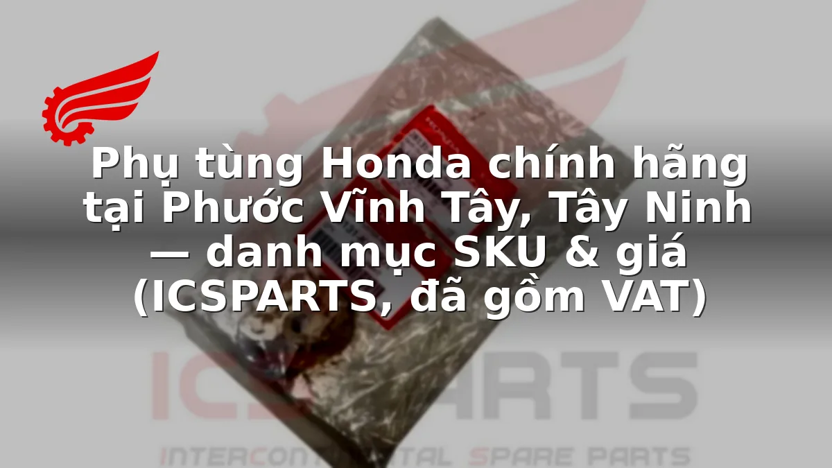 Phụ tùng Honda chính hãng tại Phước Vĩnh Tây, Tây Ninh — danh mục SKU & giá (ICSPARTS, đã gồm VAT)