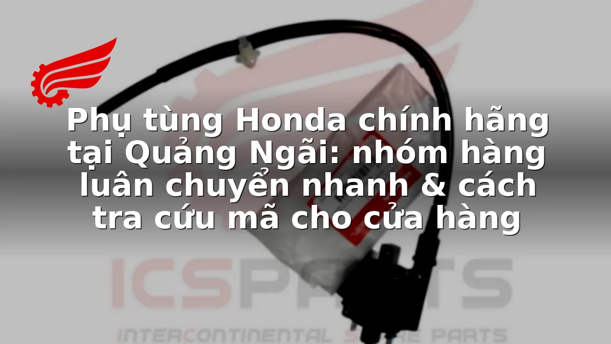 Phụ tùng Honda chính hãng tại Quảng Ngãi: nhóm hàng luân chuyển nhanh & cách tra cứu mã cho cửa hàng