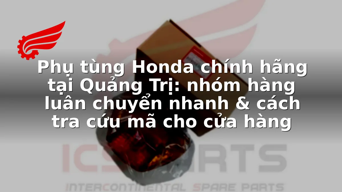 Phụ tùng Honda chính hãng tại Quảng Trị: nhóm hàng luân chuyển nhanh & cách tra cứu mã cho cửa hàng