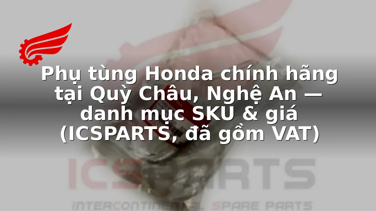 Phụ tùng Honda chính hãng tại Quỳ Châu, Nghệ An — danh mục SKU & giá (ICSPARTS, đã gồm VAT)