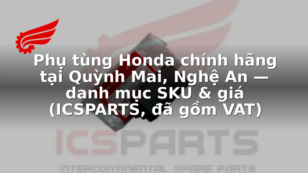 Phụ tùng Honda chính hãng tại Quỳnh Mai, Nghệ An — danh mục SKU & giá (ICSPARTS, đã gồm VAT)