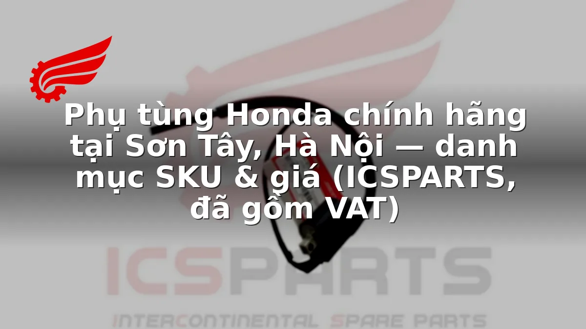 Phụ tùng Honda chính hãng tại Sơn Tây, Hà Nội — danh mục SKU & giá (ICSPARTS, đã gồm VAT)