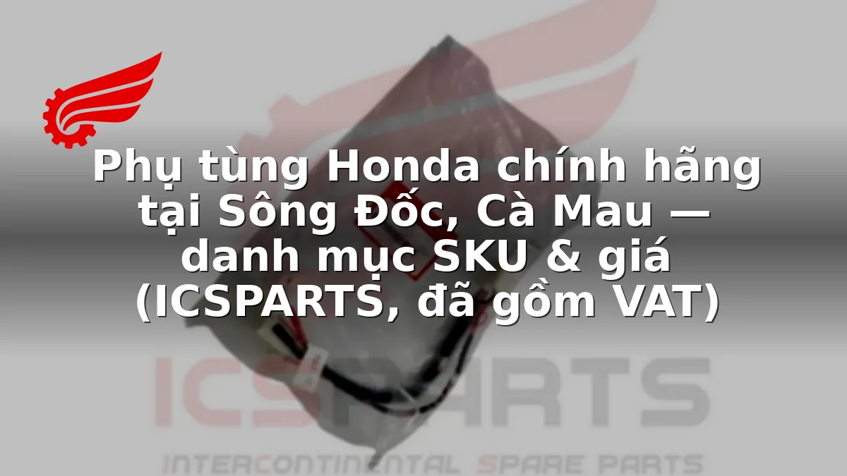 Phụ tùng Honda chính hãng tại Sông Đốc, Cà Mau — danh mục SKU & giá (ICSPARTS, đã gồm VAT)
