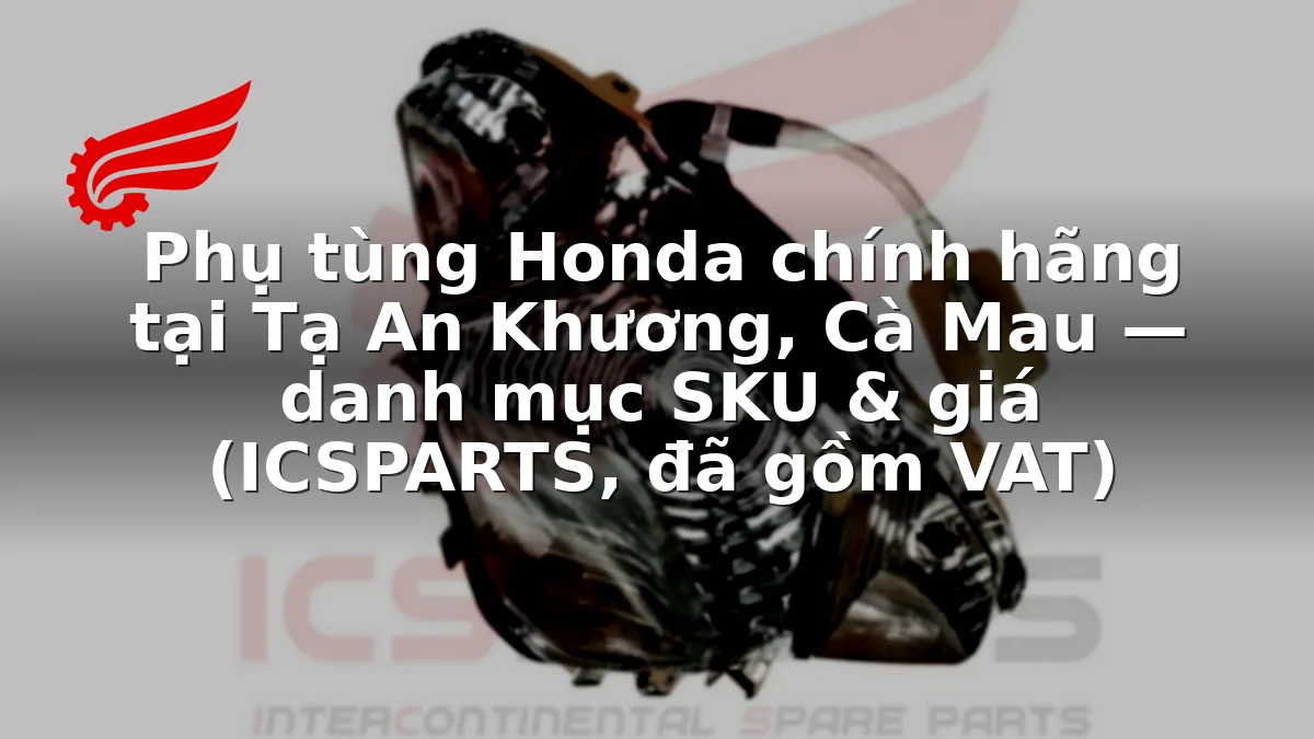 Phụ tùng Honda chính hãng tại Tạ An Khương, Cà Mau — danh mục SKU & giá (ICSPARTS, đã gồm VAT)